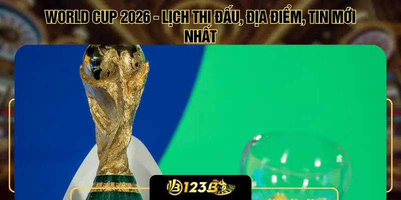 World Cup 2026 - Lịch Thi Đấu, Địa Điểm, Tin Mới Nhất